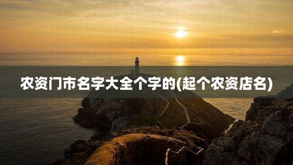 农资门市名字大全个字的(起个农资店名)
