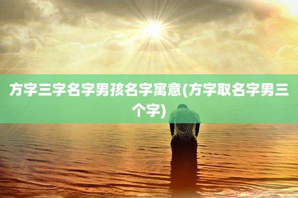 方字三字名字男孩名字寓意(方字取名字男三个字)
