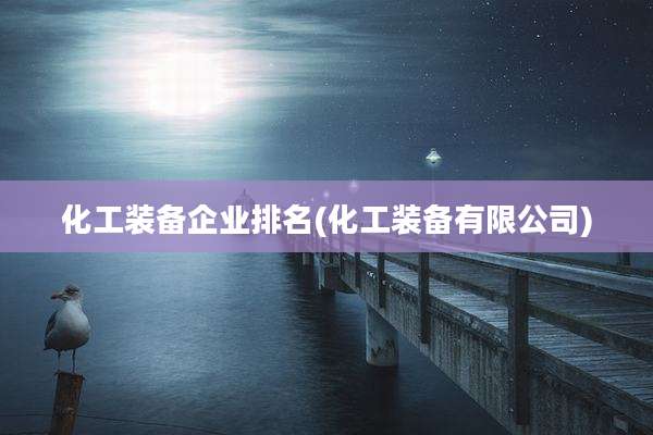 化工装备企业排名(化工装备有限公司)