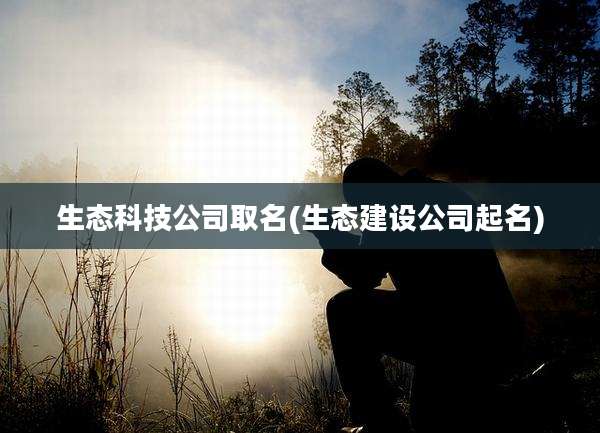 生态科技公司取名(生态建设公司起名)