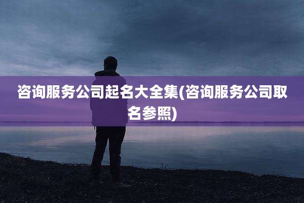 咨询服务公司起名大全集(咨询服务公司取名参照)
