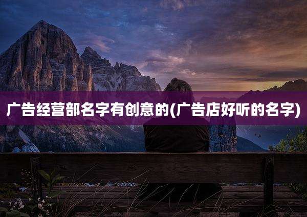 广告经营部名字有创意的(广告店好听的名字)