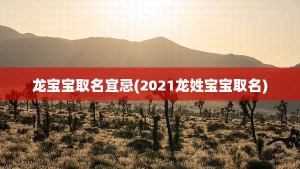 龙宝宝取名宜忌(2021龙姓宝宝取名)