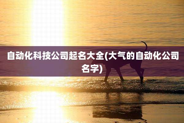 自动化科技公司起名大全(大气的自动化公司名字)