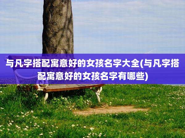 与凡字搭配寓意好的女孩名字大全(与凡字搭配寓意好的女孩名字有哪些)