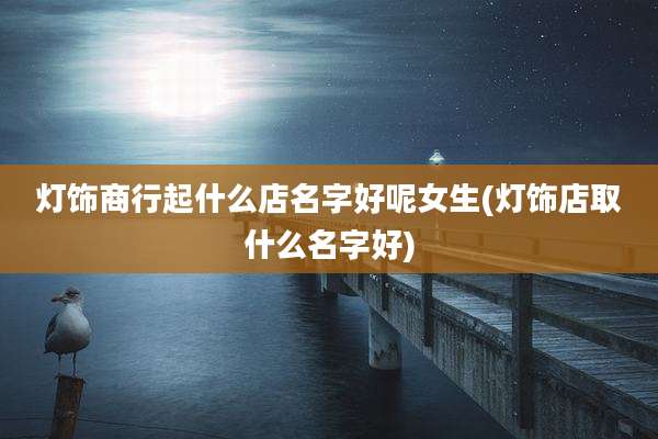 灯饰商行起什么店名字好呢女生(灯饰店取什么名字好)