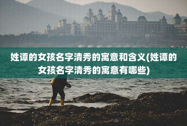姓谭的女孩名字清秀的寓意和含义(姓谭的女孩名字清秀的寓意有哪些)