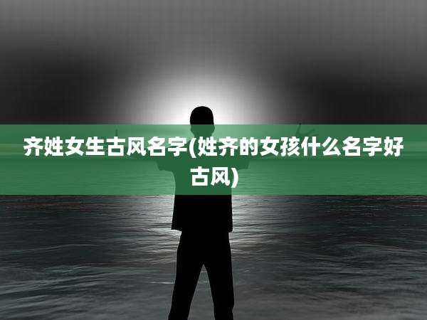 齐姓女生古风名字(姓齐的女孩什么名字好古风)