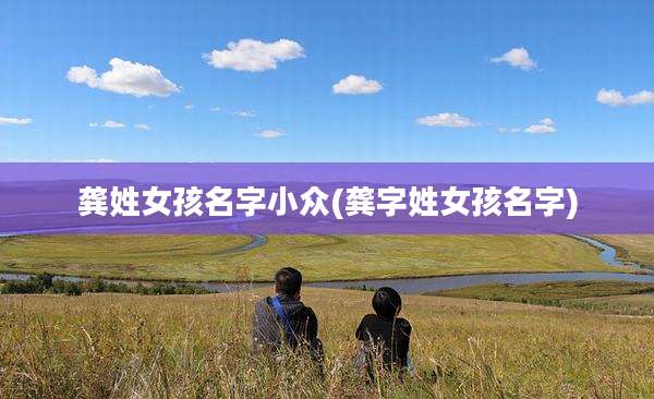 龚姓女孩名字小众(龚字姓女孩名字)