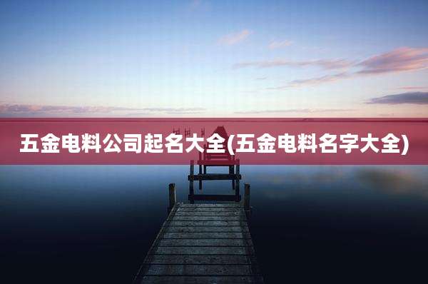 五金电料公司起名大全(五金电料名字大全)