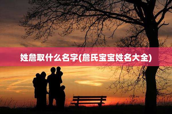 姓詹取什么名字(詹氏宝宝姓名大全)