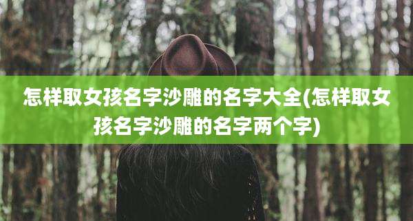 怎样取女孩名字沙雕的名字大全(怎样取女孩名字沙雕的名字两个字)