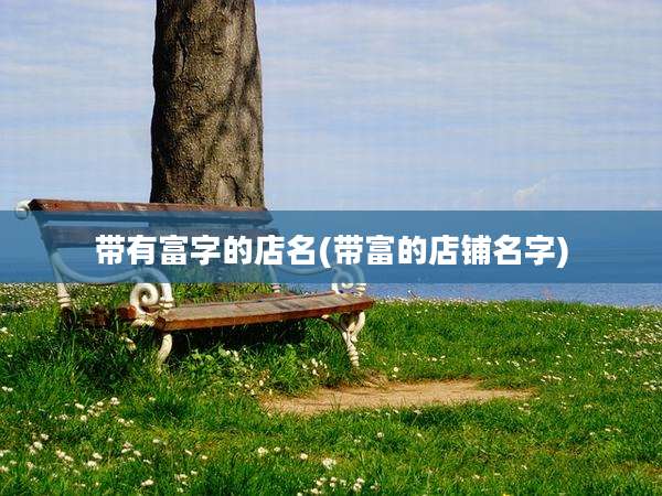 带有富字的店名(带富的店铺名字)
