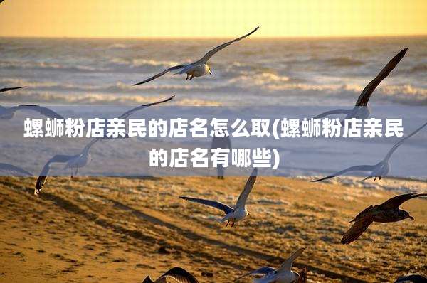 螺蛳粉店亲民的店名怎么取(螺蛳粉店亲民的店名有哪些)
