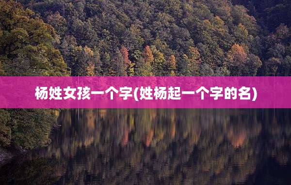 杨姓女孩一个字(姓杨起一个字的名)