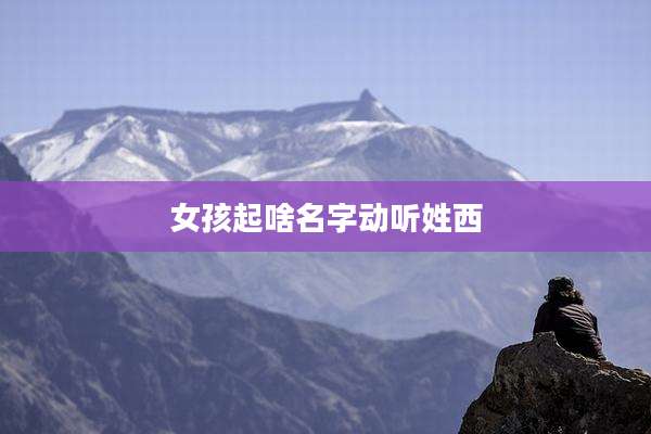 女孩起啥名字动听姓西