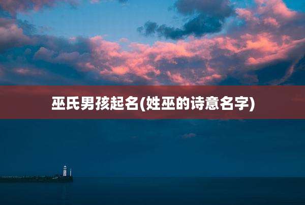 巫氏男孩起名(姓巫的诗意名字)