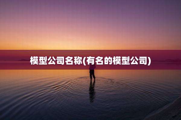 模型公司名称(有名的模型公司)