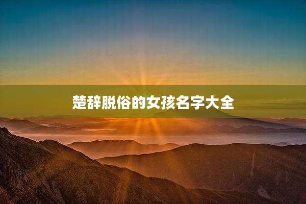 楚辞脱俗的女孩名字大全