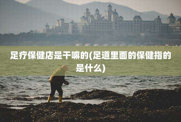 足疗保健店是干嘛的(足道里面的保健指的是什么)