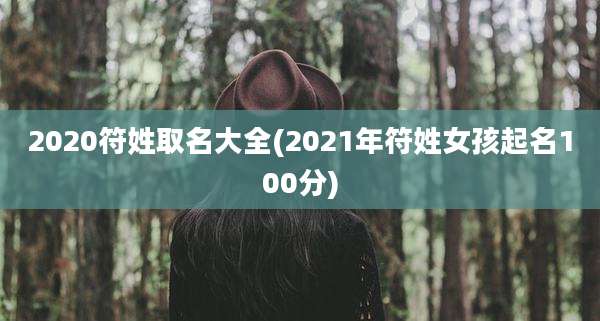 2020符姓取名大全(2021年符姓女孩起名100分)