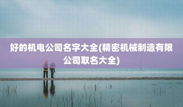 好的机电公司名字大全(精密机械制造有限公司取名大全)
