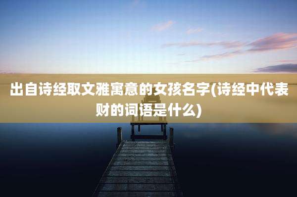 出自诗经取文雅寓意的女孩名字(诗经中代表财的词语是什么)