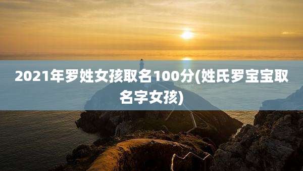 2021年罗姓女孩取名100分(姓氏罗宝宝取名字女孩)