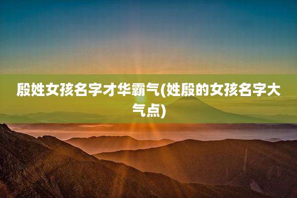 殷姓女孩名字才华霸气(姓殷的女孩名字大气点)