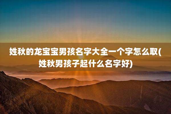 姓秋的龙宝宝男孩名字大全一个字怎么取(姓秋男孩子起什么名字好)