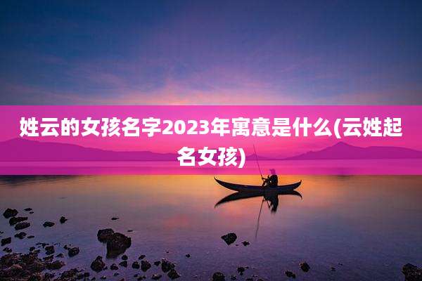 姓云的女孩名字2023年寓意是什么(云姓起名女孩)