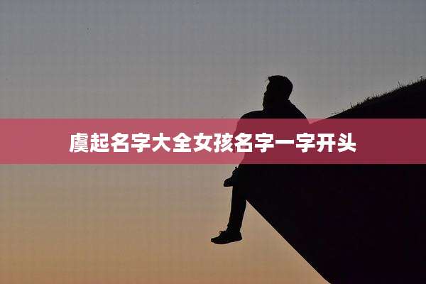 虞起名字大全女孩名字一字开头