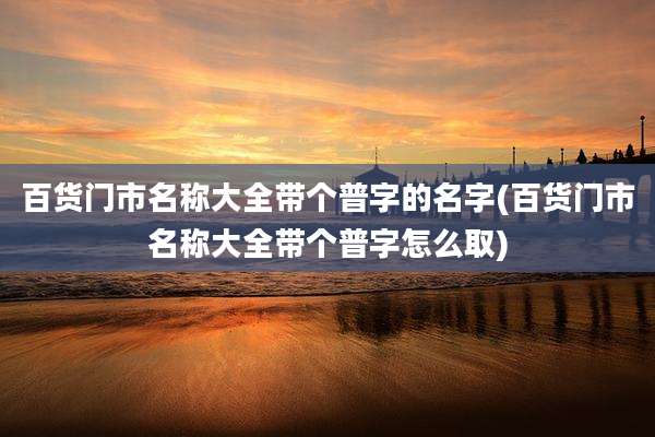 百货门市名称大全带个普字的名字(百货门市名称大全带个普字怎么取)