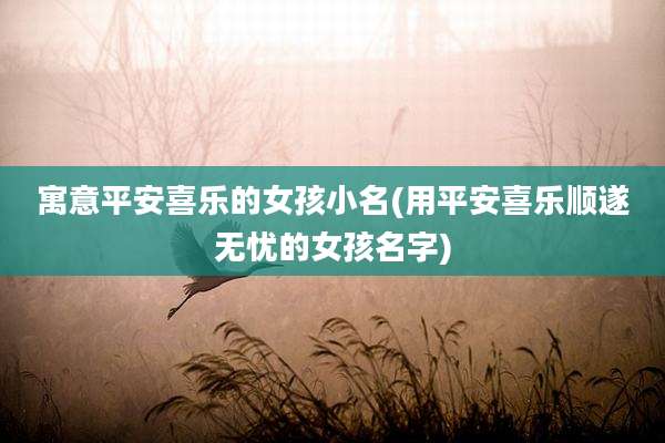 寓意平安喜乐的女孩小名(用平安喜乐顺遂无忧的女孩名字)