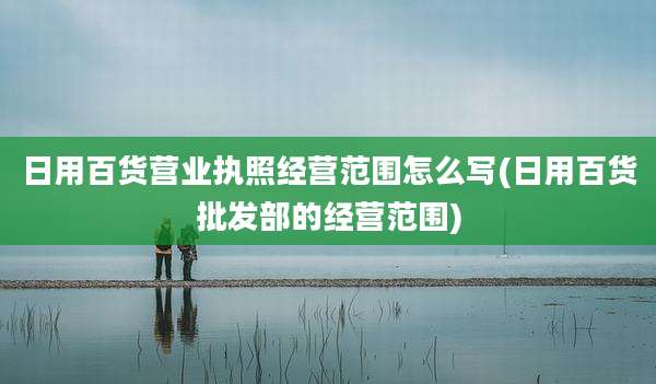 日用百货营业执照经营范围怎么写(日用百货批发部的经营范围)