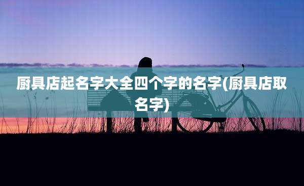 厨具店起名字大全四个字的名字(厨具店取名字)