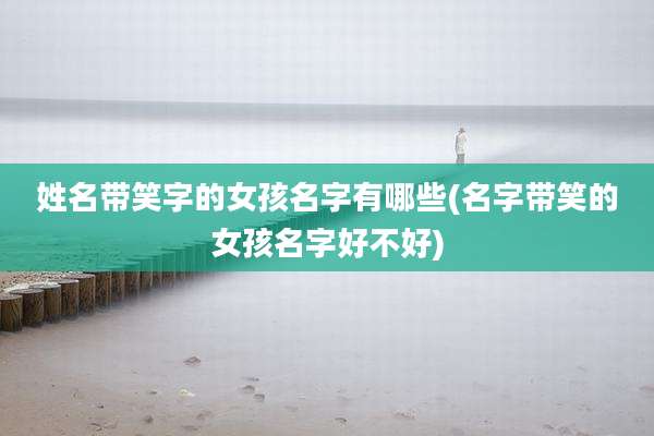 姓名带笑字的女孩名字有哪些(名字带笑的女孩名字好不好)