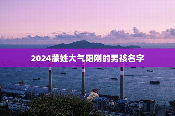 2024蒙姓大气阳刚的男孩名字
