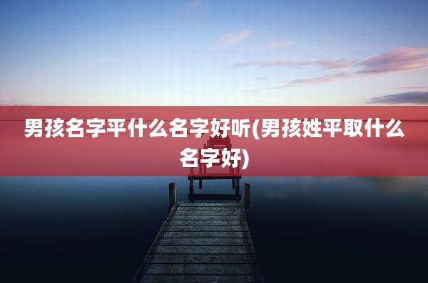 男孩名字平什么名字好听(男孩姓平取什么名字好)