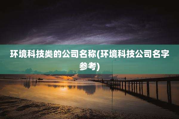 环境科技类的公司名称(环境科技公司名字参考)