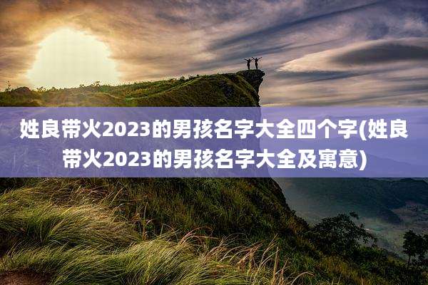 姓良带火2023的男孩名字大全四个字(姓良带火2023的男孩名字大全及寓意)