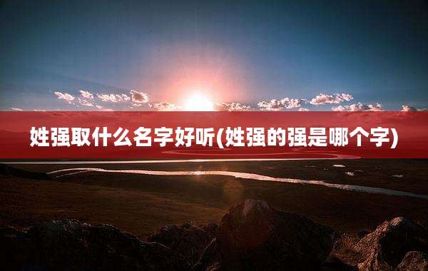 姓强取什么名字好听(姓强的强是哪个字)