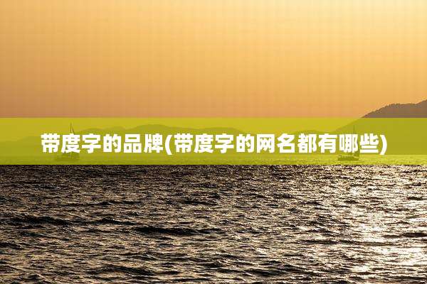带度字的品牌(带度字的网名都有哪些)