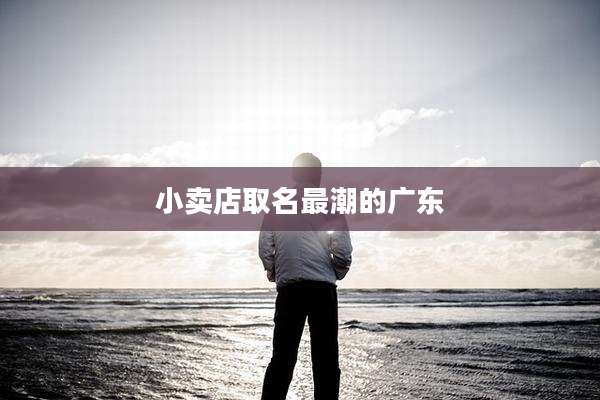 小卖店取名最潮的广东