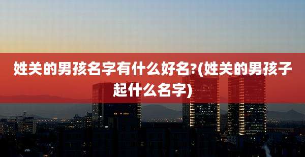 姓关的男孩名字有什么好名?(姓关的男孩子起什么名字)