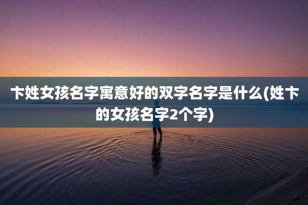 卞姓女孩名字寓意好的双字名字是什么(姓卞的女孩名字2个字)