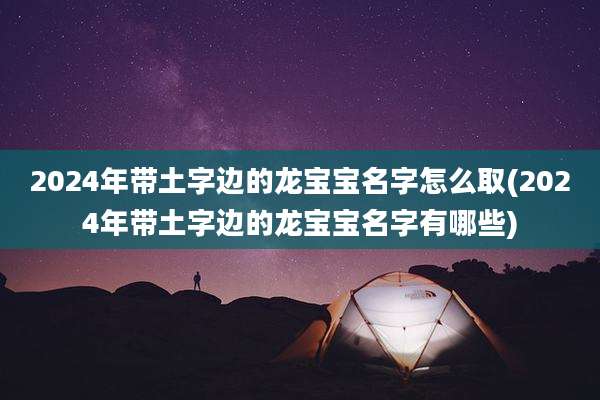 2024年带土字边的龙宝宝名字怎么取(2024年带土字边的龙宝宝名字有哪些)