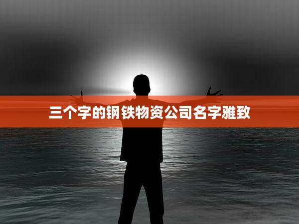 三个字的钢铁物资公司名字雅致