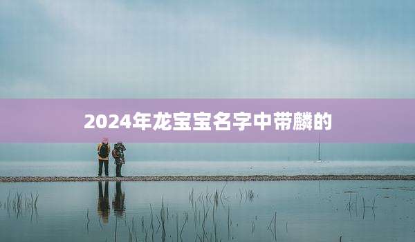 2024年龙宝宝名字中带麟的