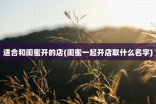 适合和闺蜜开的店(闺蜜一起开店取什么名字)